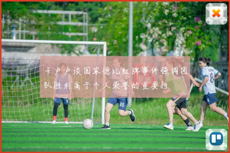 卡卢卢谈国家德比红牌事件强调团队胜利高于个人荣誉的重要性