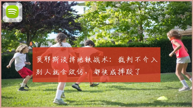 莫耶斯谈挤地铁战术：裁判不介入别人就会效仿，都快成摔跤了