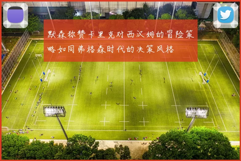 默森称赞卡里克对西汉姆的冒险策略如同弗格森时代的决策风格