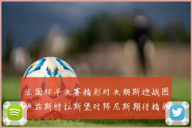 法国杯半决赛精彩对决朗斯迎战图卢兹斯特拉斯堡对阵尼斯期待精彩表现