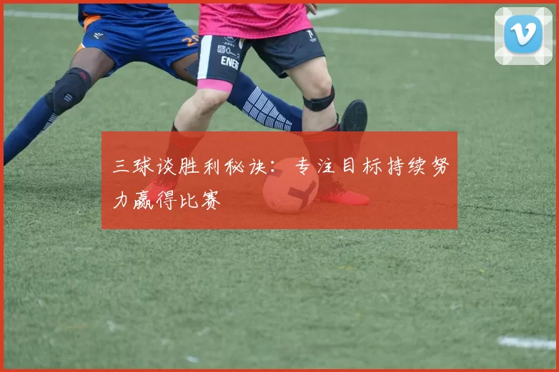 三球谈胜利秘诀：专注目标持续努力赢得比赛