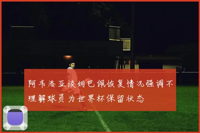 阿韦洛亚谈姆巴佩恢复情况强调不理解球员为世界杯保留状态