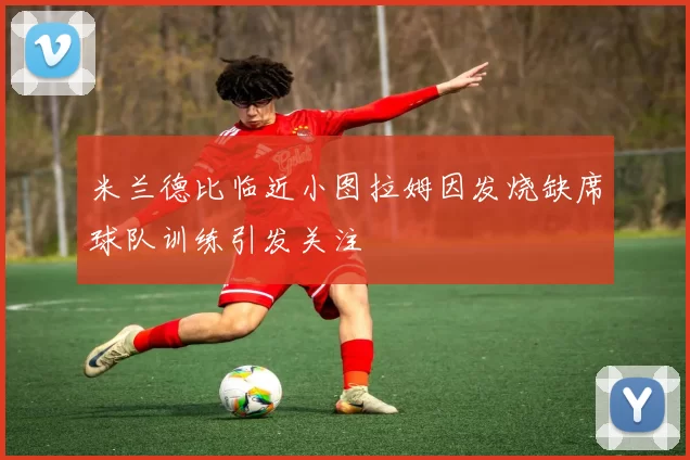 米兰德比临近小图拉姆因发烧缺席球队训练引发关注