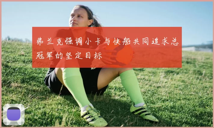 弗兰克强调小卡与快船共同追求总冠军的坚定目标