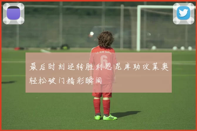 最后时刻逆转胜利恩昆库助攻莱奥轻松破门精彩瞬间