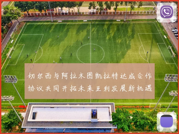 切尔西与阿拉木图凯拉特达成合作协议共同开拓未来互利发展新机遇