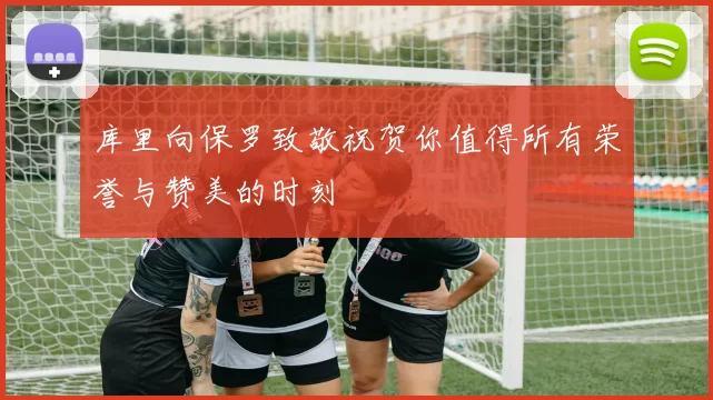 库里向保罗致敬祝贺你值得所有荣誉与赞美的时刻