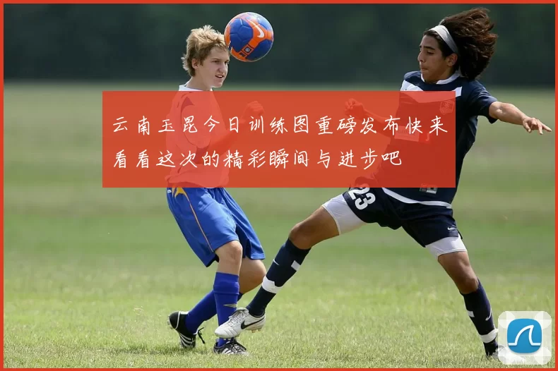 云南玉昆今日训练图重磅发布快来看看这次的精彩瞬间与进步吧