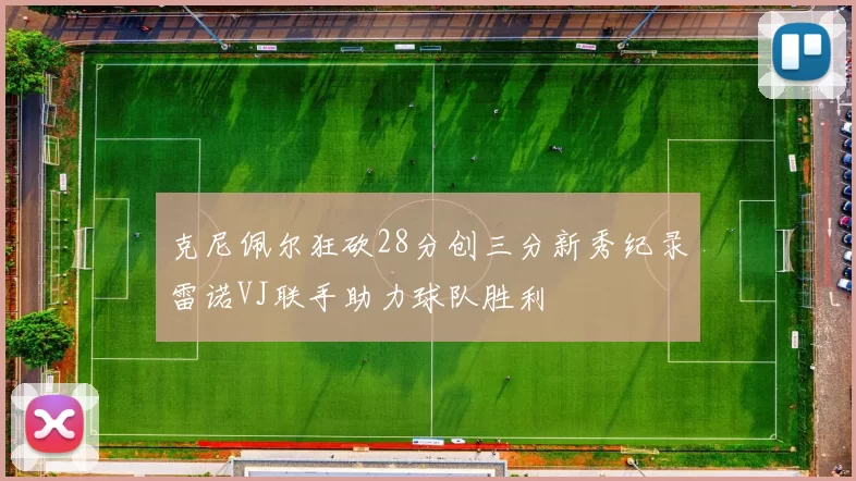 克尼佩尔狂砍28分创三分新秀纪录雷诺VJ联手助力球队胜利