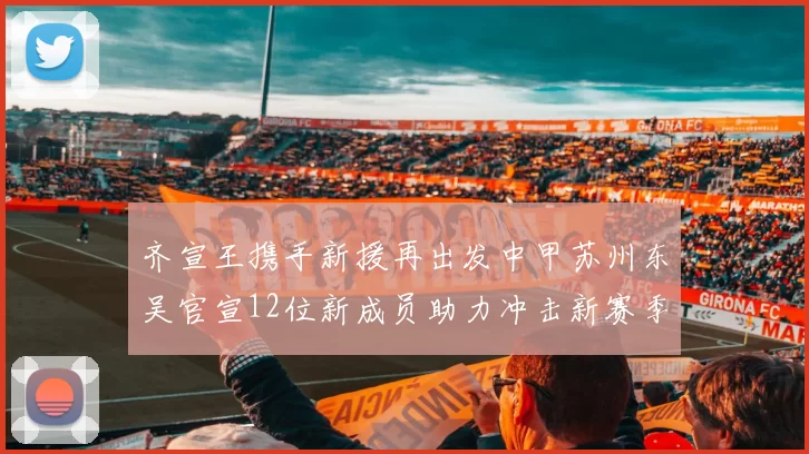 齐宣王携手新援再出发中甲苏州东吴官宣12位新成员助力冲击新赛季