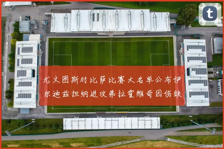 尤文图斯对比萨比赛大名单公布伊尔迪兹担纲进攻弗拉霍维奇因伤缺席