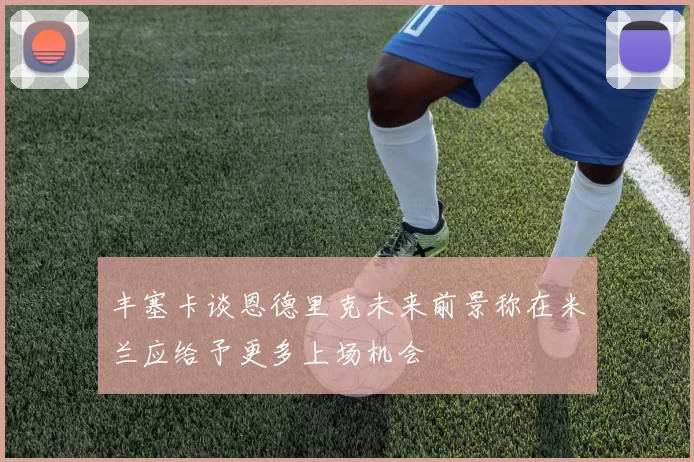 丰塞卡谈恩德里克未来前景称在米兰应给予更多上场机会