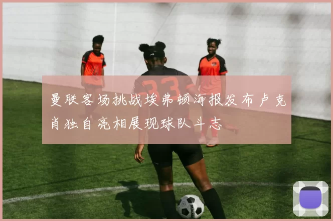 曼联客场挑战埃弗顿海报发布卢克肖独自亮相展现球队斗志
