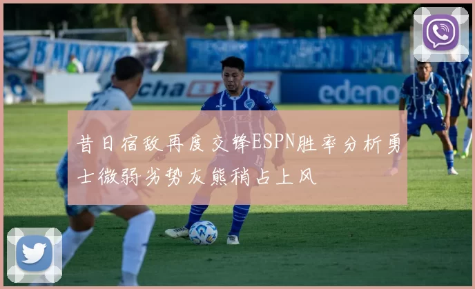 昔日宿敌再度交锋ESPN胜率分析勇士微弱劣势灰熊稍占上风