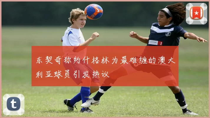东契奇称约什格林为最难缠的澳大利亚球员引发热议