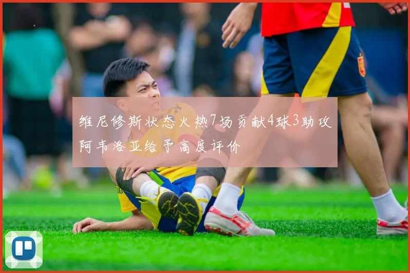 维尼修斯状态火热7场贡献4球3助攻阿韦洛亚给予高度评价