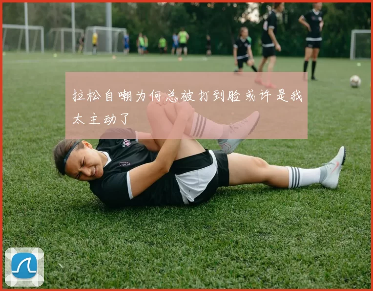 拉松自嘲为何总被打到脸或许是我太主动了