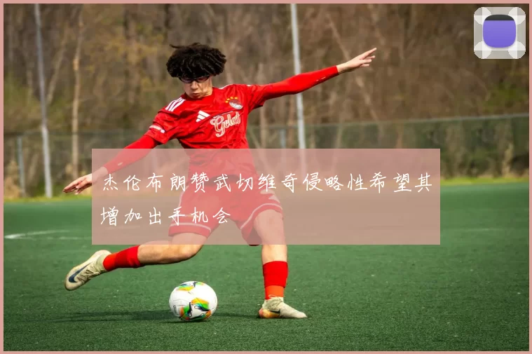 杰伦布朗赞武切维奇侵略性希望其增加出手机会