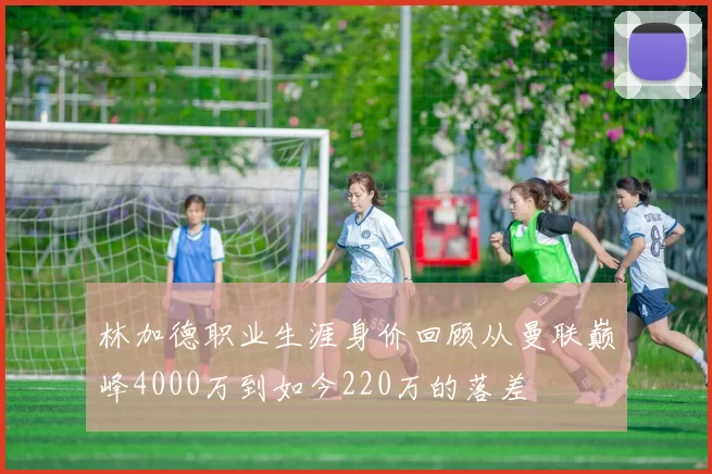林加德职业生涯身价回顾从曼联巅峰4000万到如今220万的落差