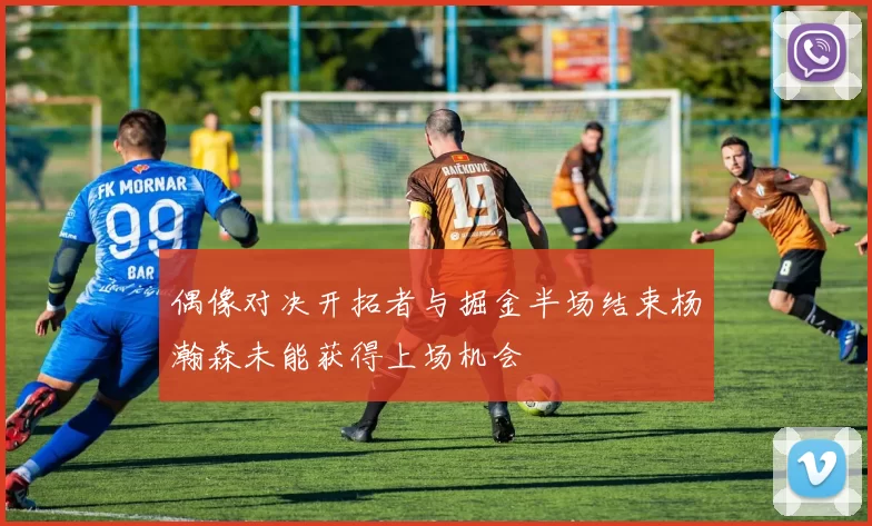偶像对决开拓者与掘金半场结束杨瀚森未能获得上场机会