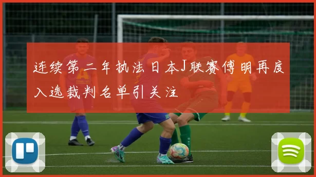 连续第二年执法日本J联赛傅明再度入选裁判名单引关注