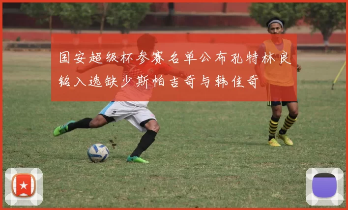 国安超级杯参赛名单公布孔特林良铭入选缺少斯帕吉奇与韩佳奇