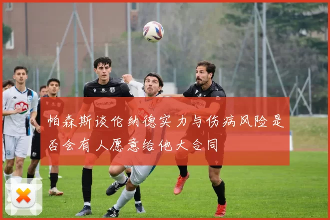 帕森斯谈伦纳德实力与伤病风险是否会有人愿意给他大合同