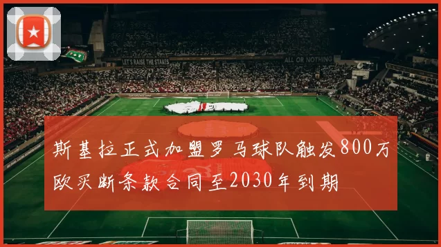 斯基拉正式加盟罗马球队触发800万欧买断条款合同至2030年到期