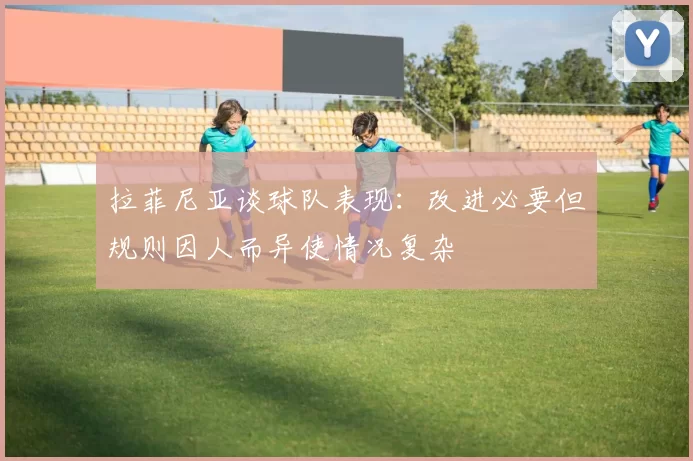 拉菲尼亚谈球队表现：改进必要但规则因人而异使情况复杂
