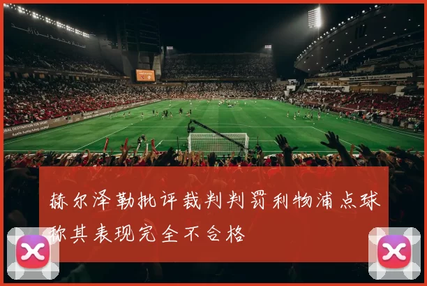 赫尔泽勒批评裁判判罚利物浦点球称其表现完全不合格